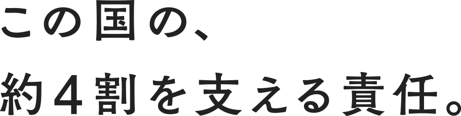 この国の、約4割を支える責任。